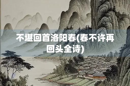 不堪回首洛阳春(春不许再回头全诗)