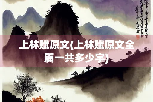 上林赋原文(上林赋原文全篇一共多少字)