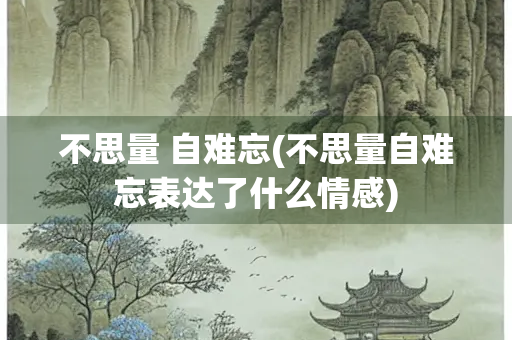 不思量 自难忘(不思量自难忘表达了什么情感)