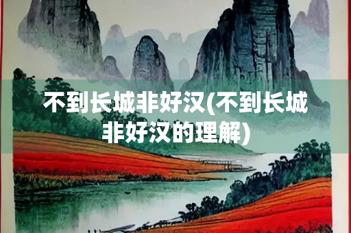 不到长城非好汉(不到长城非好汉的理解)