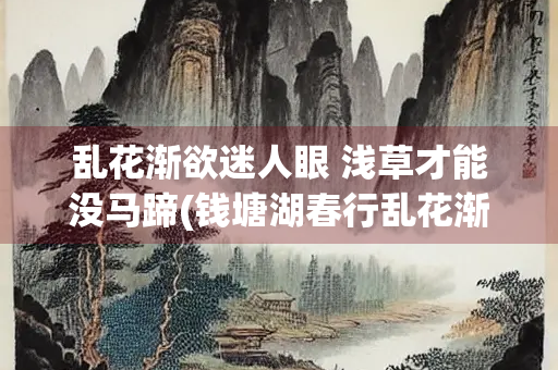 乱花渐欲迷人眼 浅草才能没马蹄(钱塘湖春行乱花渐欲迷人眼浅草才能没马蹄)