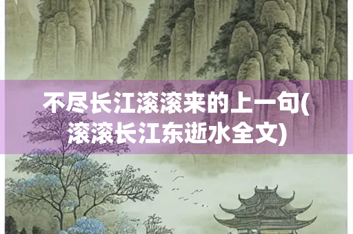 不尽长江滚滚来的上一句(滚滚长江东逝水全文)