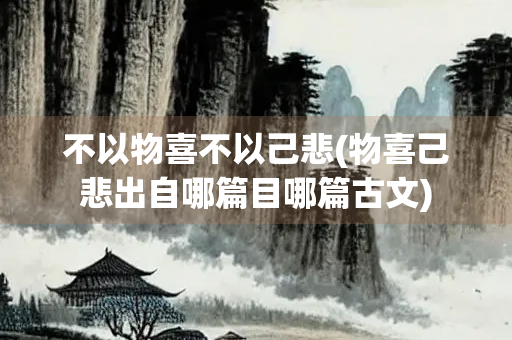 不以物喜不以己悲(物喜己悲出自哪篇目哪篇古文)