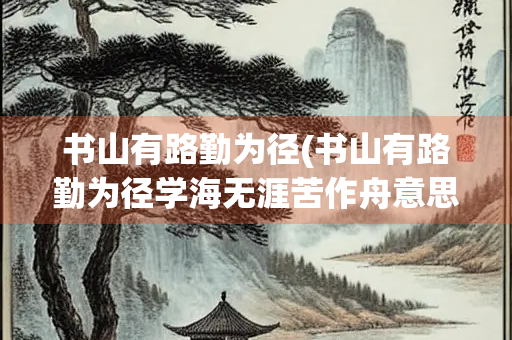 书山有路勤为径(书山有路勤为径学海无涯苦作舟意思)