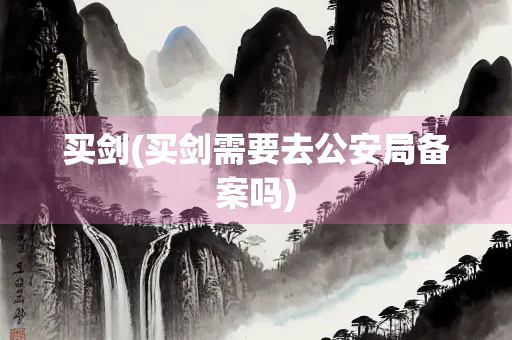 买剑(买剑需要去公安局备案吗)