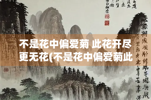 不是花中偏爱菊 此花开尽更无花(不是花中偏爱菊此花开尽更无花意思)