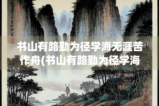 书山有路勤为径学海无涯苦作舟(书山有路勤为径学海无涯苦作舟作者)