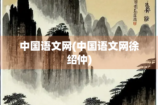 中国语文网(中国语文网徐绍仲)
