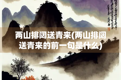 两山排闼送青来(两山排闼送青来的前一句是什么)