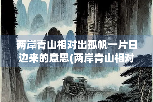 两岸青山相对出孤帆一片日边来的意思(两岸青山相对出孤帆一片日边来)