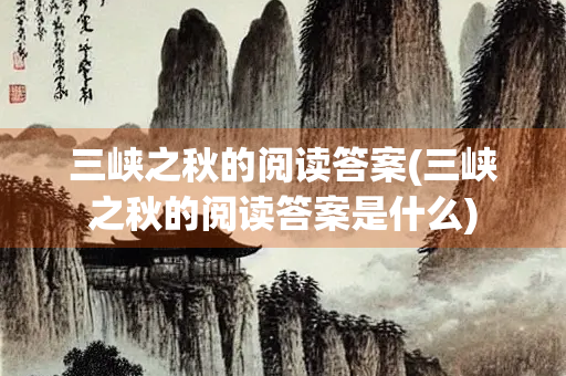 三峡之秋的阅读答案(三峡之秋的阅读答案是什么)