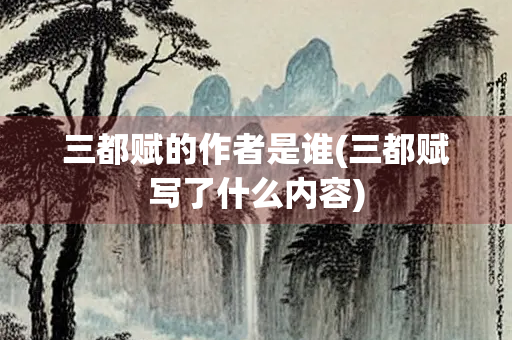 三都赋的作者是谁(三都赋写了什么内容)