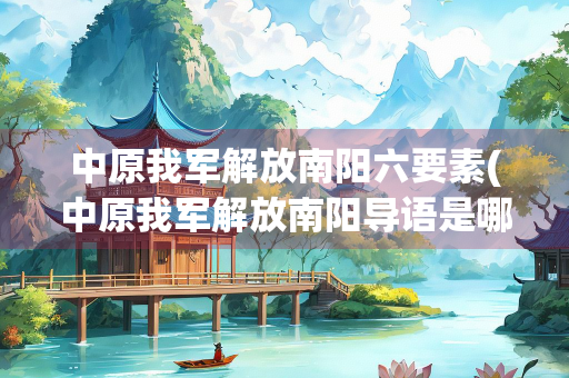 中原我军解放南阳六要素(中原我军解放南阳导语是哪一句)