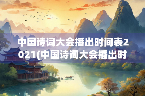中国诗词大会播出时间表2021(中国诗词大会播出时间表2021年)