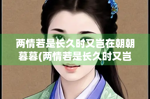 两情若是长久时又岂在朝朝暮暮(两情若是长久时又岂在朝朝暮暮对应)