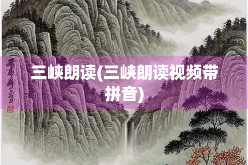 三峡朗读(三峡朗读视频带拼音)