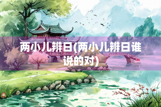 两小儿辨日(两小儿辨日谁说的对)