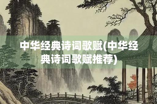 中华经典诗词歌赋(中华经典诗词歌赋推荐)