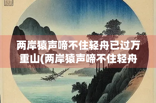 两岸猿声啼不住轻舟已过万重山(两岸猿声啼不住轻舟已过万重山翻译)