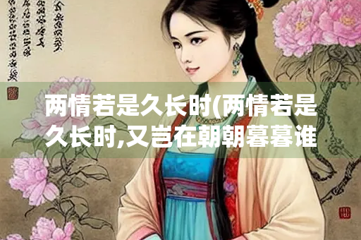 两情若是久长时(两情若是久长时,又岂在朝朝暮暮谁写的)