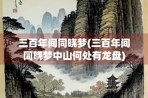 三百年间同晓梦(三百年间同晓梦中山何处有龙盘)