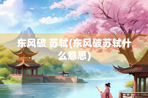 东风破 苏轼(东风破苏轼什么意思)