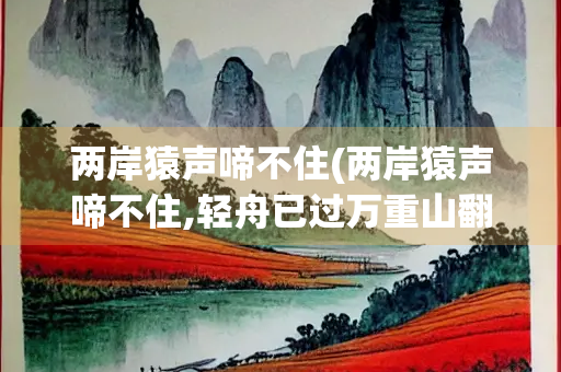 两岸猿声啼不住(两岸猿声啼不住,轻舟已过万重山翻译)
