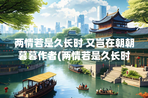 两情若是久长时 又岂在朝朝暮暮作者(两情若是久长时又岂在朝朝暮暮作者的感情)