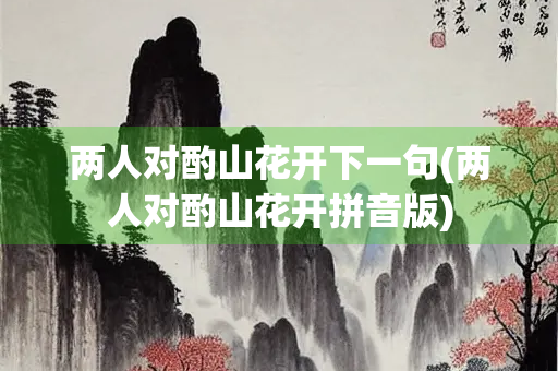 两人对酌山花开下一句(两人对酌山花开拼音版)