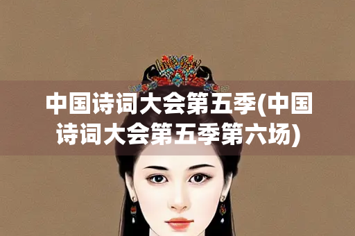 中国诗词大会第五季(中国诗词大会第五季第六场)