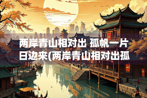 两岸青山相对出 孤帆一片日边来(两岸青山相对出孤帆一片日边来的意思是什么生肖)