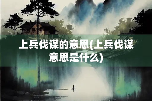 上兵伐谋的意思(上兵伐谋意思是什么)