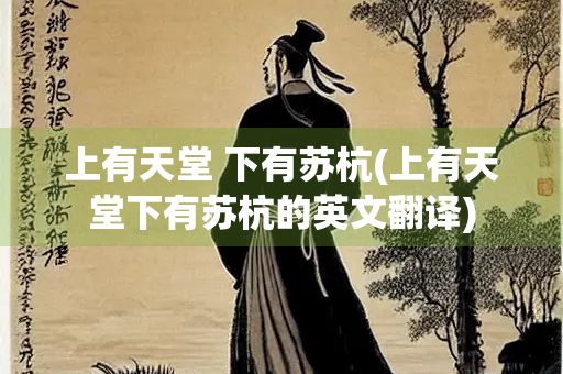 上有天堂 下有苏杭(上有天堂下有苏杭的英文翻译)