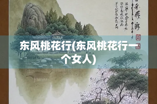 东风桃花行(东风桃花行一个女人)