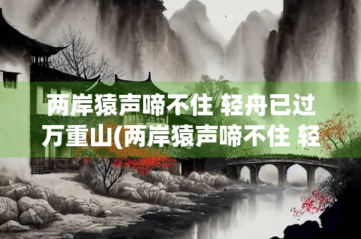 两岸猿声啼不住 轻舟已过万重山(两岸猿声啼不住 轻舟已过万重山哲理)
