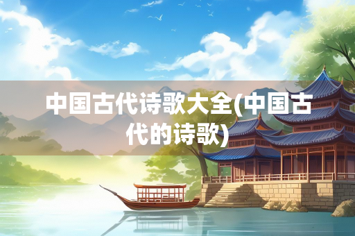 中国古代诗歌大全(中国古代的诗歌)