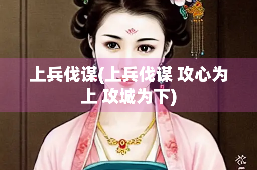 上兵伐谋(上兵伐谋 攻心为上 攻城为下)