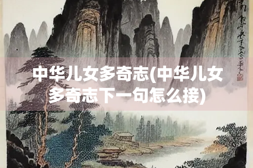 中华儿女多奇志(中华儿女多奇志下一句怎么接)