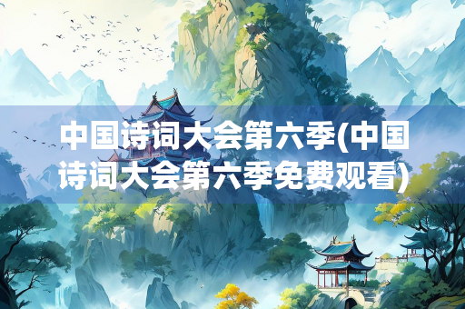 中国诗词大会第六季(中国诗词大会第六季免费观看)