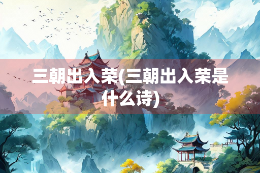 三朝出入荣(三朝出入荣是什么诗)