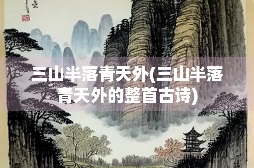 三山半落青天外(三山半落青天外的整首古诗)