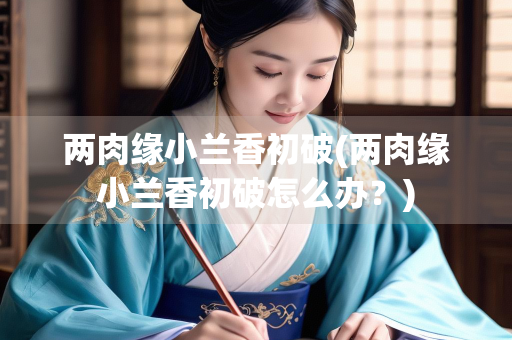 两肉缘小兰香初破(两肉缘小兰香初破怎么办？)