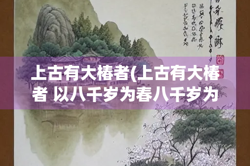 上古有大椿者(上古有大椿者 以八千岁为春八千岁为秋什么意思)