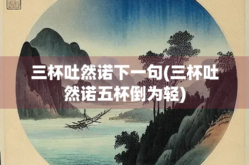 三杯吐然诺下一句(三杯吐然诺五杯倒为轻)