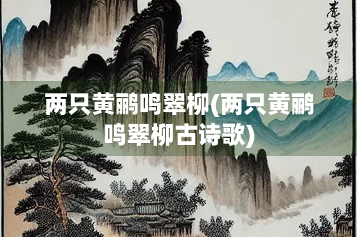 两只黄鹂鸣翠柳(两只黄鹂鸣翠柳古诗歌)