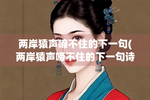 两岸猿声啼不住的下一句(两岸猿声啼不住的下一句诗句是什么)