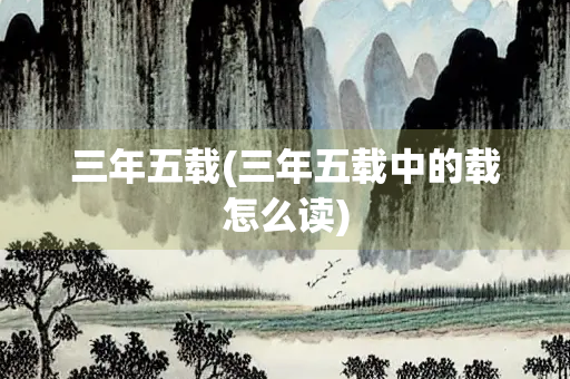 三年五载(三年五载中的载怎么读)