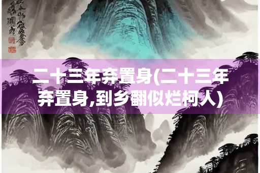 二十三年弃置身(二十三年弃置身,到乡翻似烂柯人)