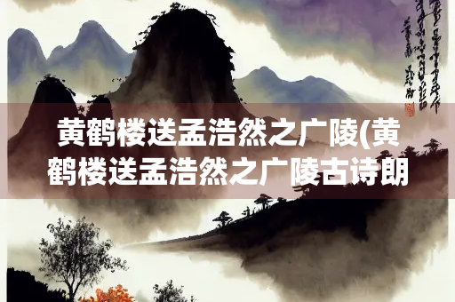 黄鹤楼送孟浩然之广陵(黄鹤楼送孟浩然之广陵古诗朗读)