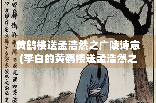 黄鹤楼送孟浩然之广陵诗意(李白的黄鹤楼送孟浩然之广陵诗意)
